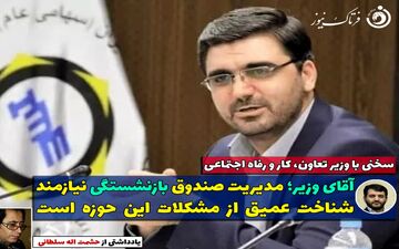 آقای وزیر؛مدیریت صندوق بازنشستگی نیازمند شناخت عمیق از مشکلات این حوزه است