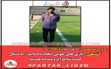 آشتیانی : بازی های خوبی انجام داده‌ایم / به دنبال کسب نتایج آبرومندانه هستیم