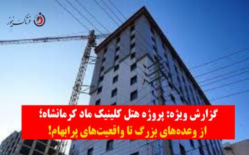 گزارش ویژه| پروژه هتل کلینیک ماد کرمانشاه؛ از وعده‌های بزرگ تا واقعیت‌های پرابهام+ویدیو