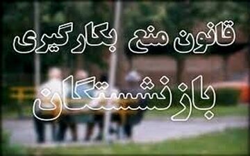  آغاز تغییرات جدید در قانون ممنوعیت به کارگیری بازنشستگان 